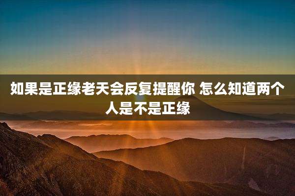 如果是正缘老天会反复提醒你 怎么知道两个人是不是正缘