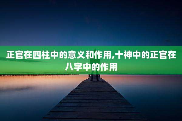正官在四柱中的意义和作用,十神中的正官在八字中的作用