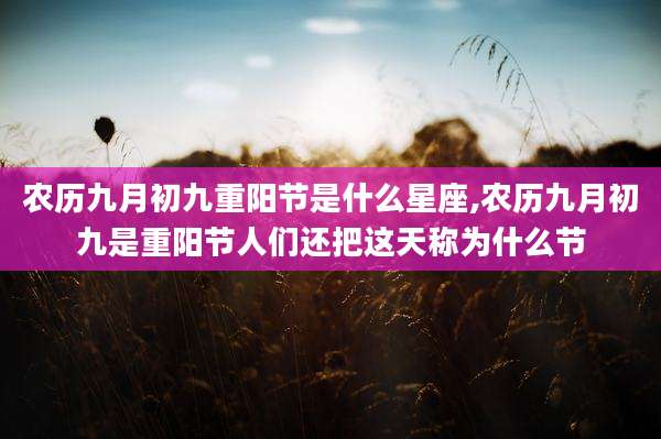 农历九月初九重阳节是什么星座,农历九月初九是重阳节人们还把这天称为什么节