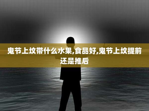 鬼节上坟带什么水果,食品好,鬼节上坟提前还是推后
