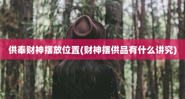 供奉财神摆放位置(财神摆供品有什么讲究)