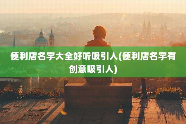 便利店名字大全好听吸引人(便利店名字有创意吸引人)