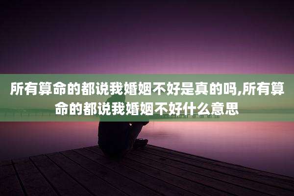 所有算命的都说我婚姻不好是真的吗,所有算命的都说我婚姻不好什么意思