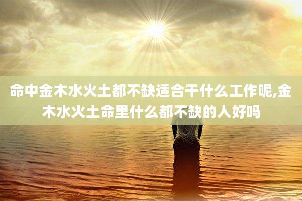 命中金木水火土都不缺适合干什么工作呢,金木水火土命里什么都不缺的人好吗