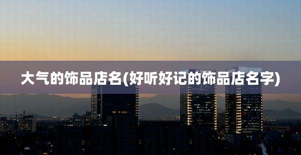 大气的饰品店名(好听好记的饰品店名字)