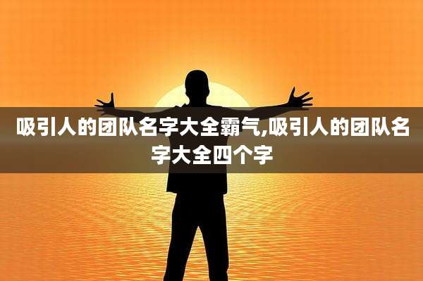 吸引人的团队名字大全霸气,吸引人的团队名字大全四个字