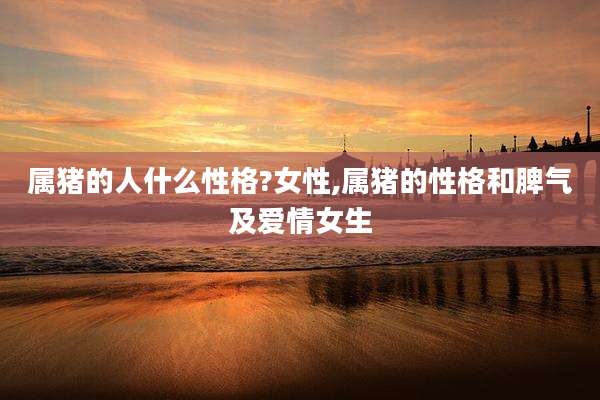 属猪的人什么性格?女性,属猪的性格和脾气及爱情女生