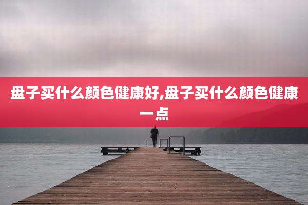 盘子买什么颜色健康好,盘子买什么颜色健康一点