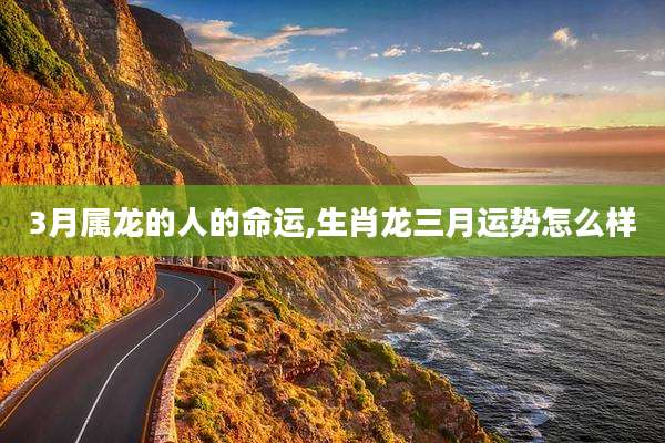 3月属龙的人的命运,生肖龙三月运势怎么样