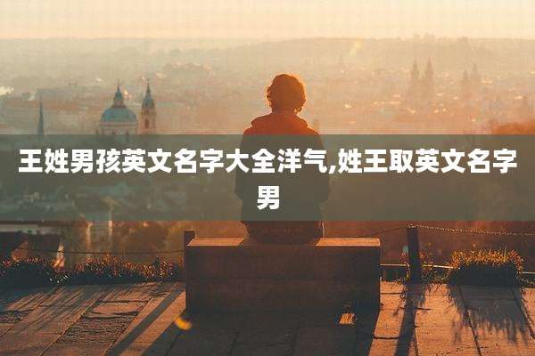 王姓男孩英文名字大全洋气,姓王取英文名字男