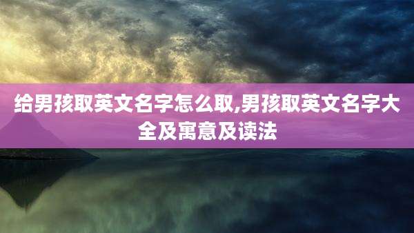 给男孩取英文名字怎么取,男孩取英文名字大全及寓意及读法