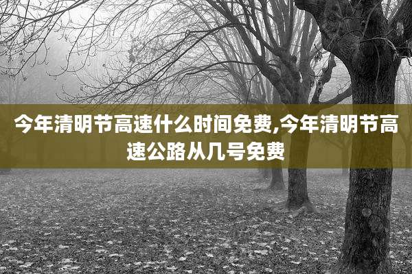 今年清明节高速什么时间免费,今年清明节高速公路从几号免费