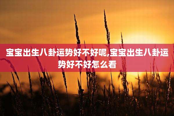 宝宝出生八卦运势好不好呢,宝宝出生八卦运势好不好怎么看