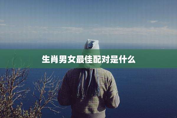 生肖男女最佳配对是什么