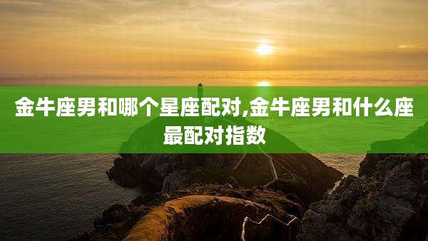 金牛座男和哪个星座配对,金牛座男和什么座最配对指数