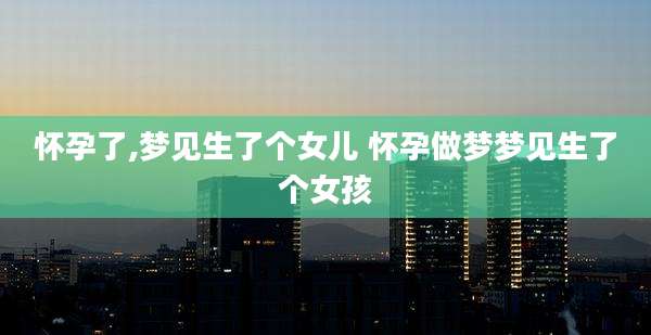 怀孕了,梦见生了个女儿 怀孕做梦梦见生了个女孩