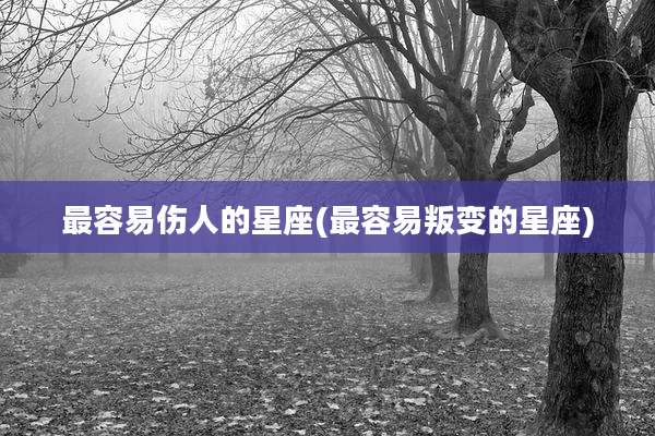 最容易伤人的星座(最容易叛变的星座)