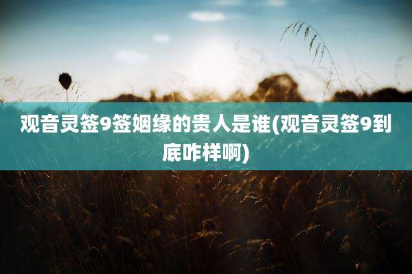 观音灵签9签姻缘的贵人是谁(观音灵签9到底咋样啊)