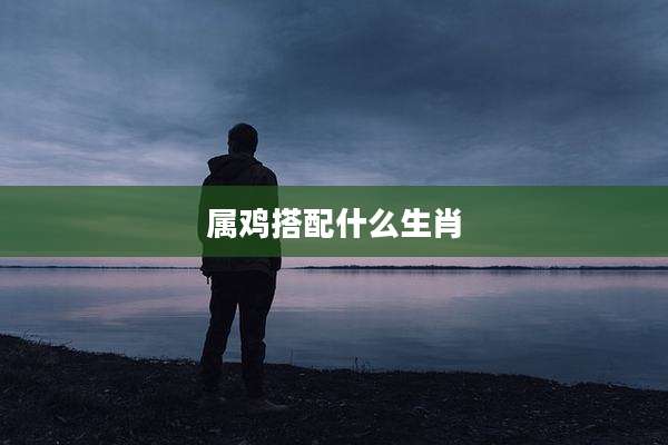 属鸡搭配什么生肖