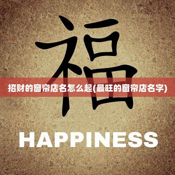 招财的窗帘店名怎么起(最旺的窗帘店名字)