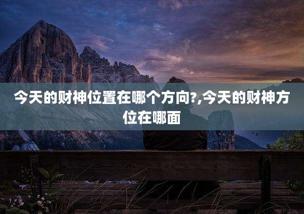 今天的财神位置在哪个方向?,今天的财神方位在哪面
