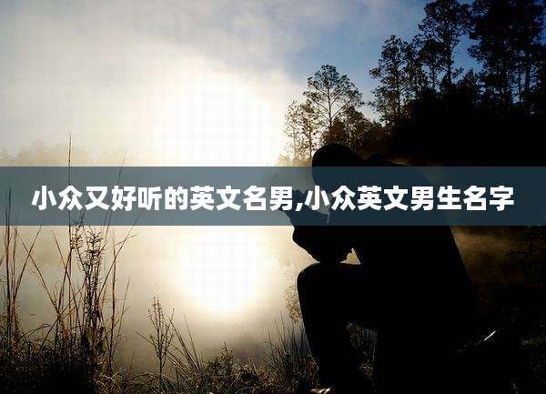 小众又好听的英文名男,小众英文男生名字