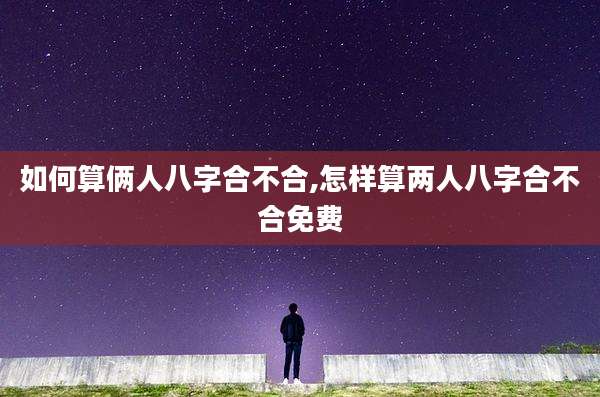 如何算俩人八字合不合,怎样算两人八字合不合免费