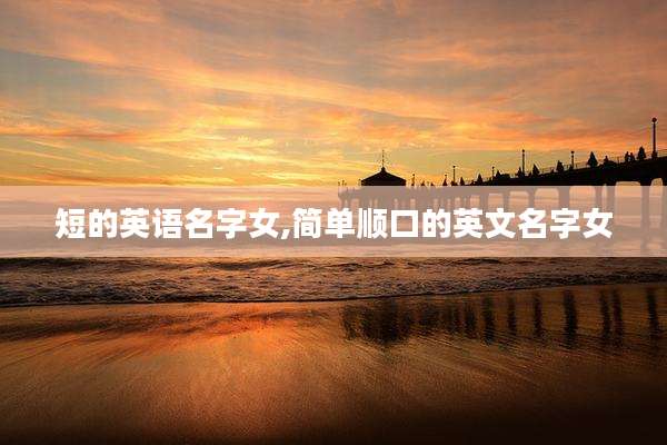 短的英语名字女,简单顺口的英文名字女
