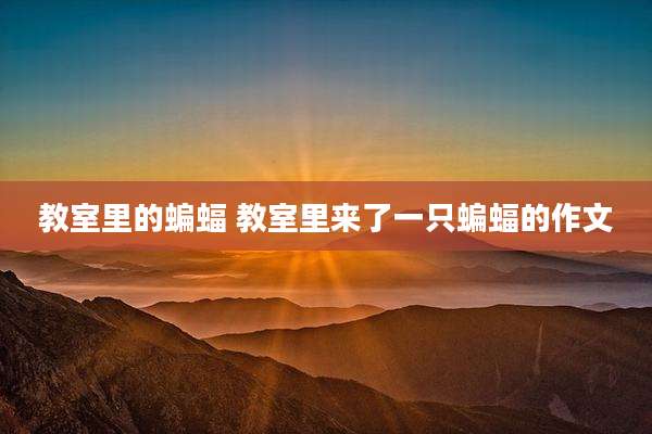 教室里的蝙蝠 教室里来了一只蝙蝠的作文