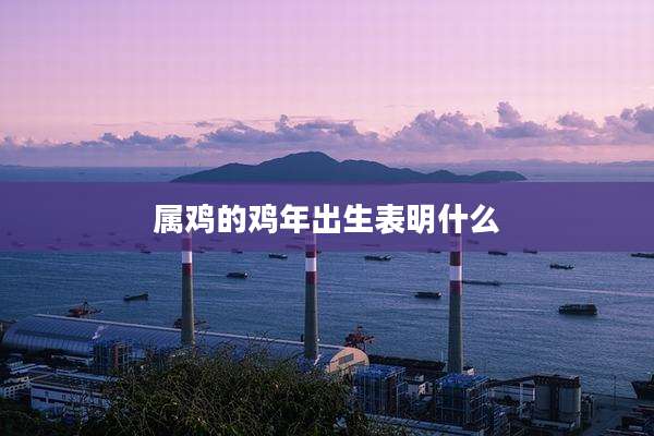属鸡的鸡年出生表明什么