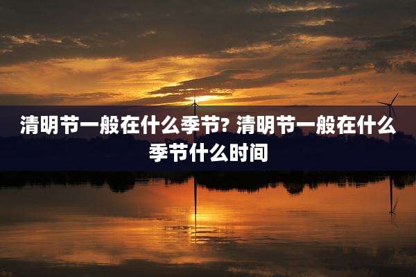 清明节一般在什么季节? 清明节一般在什么季节什么时间