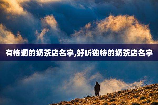 有格调的奶茶店名字,好听独特的奶茶店名字