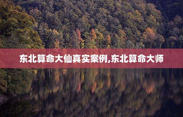 东北算命大仙真实案例,东北算命大师