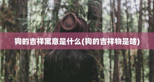 狗的吉祥寓意是什么(狗的吉祥物是啥)