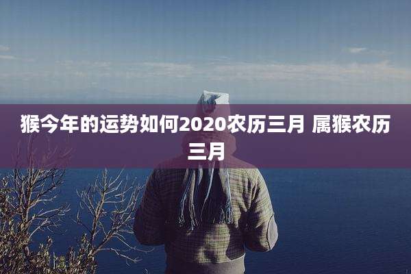 猴今年的运势如何2020农历三月 属猴农历三月