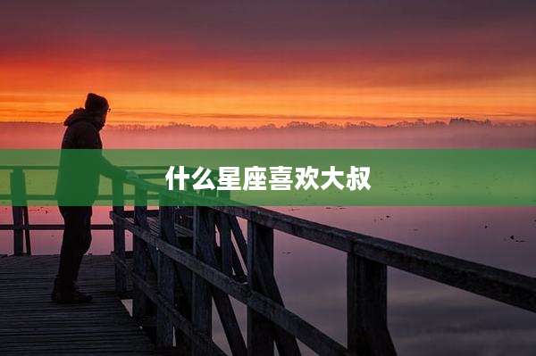 什么星座喜欢大叔