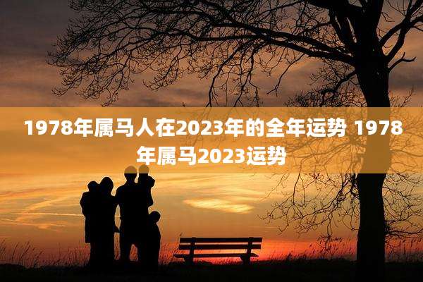 1978年属马人在2023年的全年运势 1978年属马2023运势
