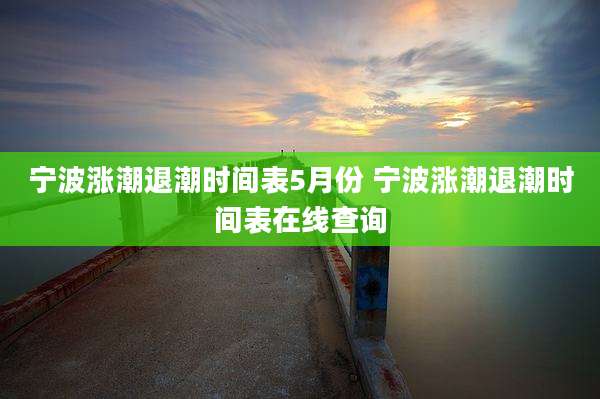 宁波涨潮退潮时间表5月份 宁波涨潮退潮时间表在线查询