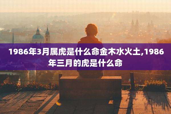 1986年3月属虎是什么命金木水火土,1986年三月的虎是什么命