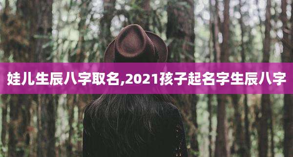 娃儿生辰八字取名,2021孩子起名字生辰八字
