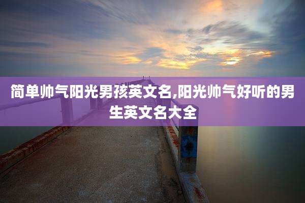 简单帅气阳光男孩英文名,阳光帅气好听的男生英文名大全