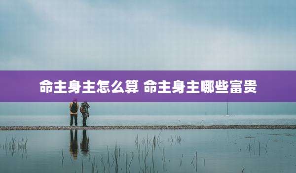 命主身主怎么算 命主身主哪些富贵