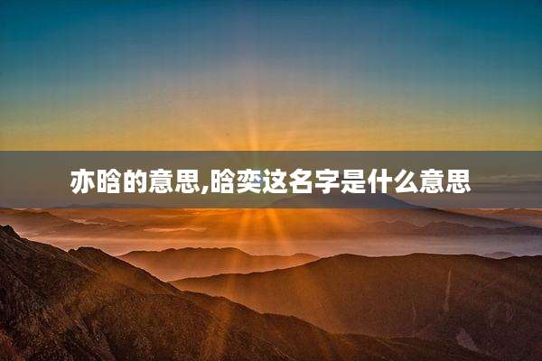 亦晗的意思,晗奕这名字是什么意思