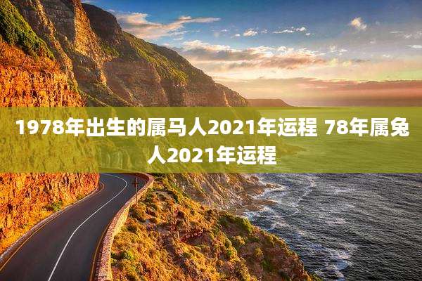 1978年出生的属马人2021年运程 78年属兔人2021年运程