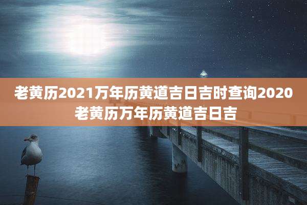 老黄历2021万年历黄道吉日吉时查询2020 老黄历万年历黄道吉日吉