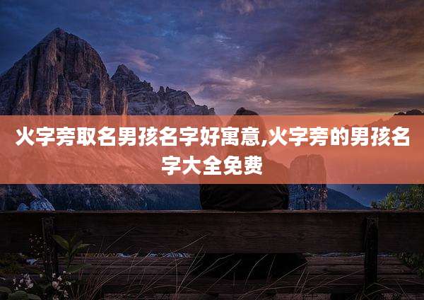 火字旁取名男孩名字好寓意,火字旁的男孩名字大全免费