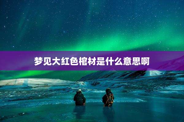 梦见大红色棺材是什么意思啊