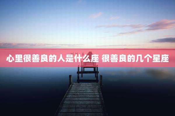 心里很善良的人是什么座 很善良的几个星座