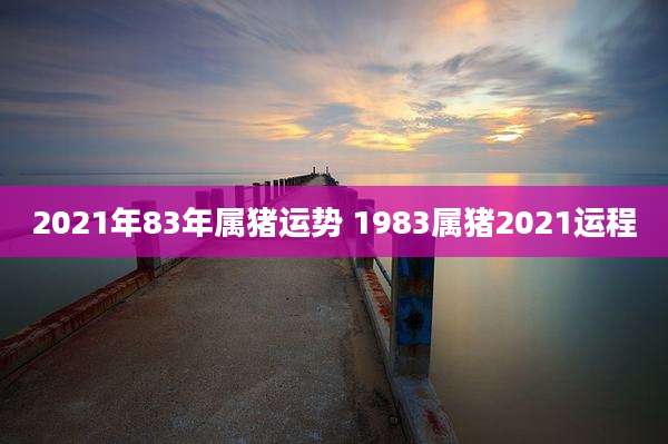 2021年83年属猪运势 1983属猪2021运程