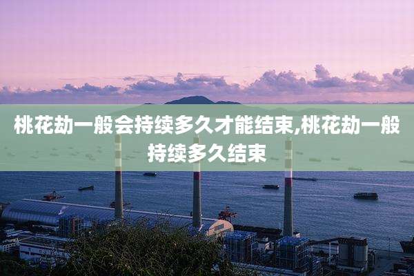 桃花劫一般会持续多久才能结束,桃花劫一般持续多久结束